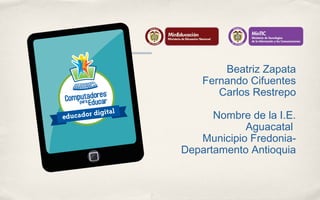 Beatriz Zapata 
Fernando Cifuentes 
Carlos Restrepo 
Nombre de la I.E. 
Aguacatal 
Municipio Fredonia- 
Departamento Antioquia 
 