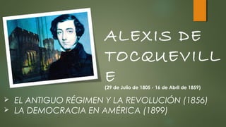 ALEXIS DE
TOCQUEVILL
E
(29 de Julio de 1805 - 16 de Abril de 1859)

EL ANTIGUO RÉGIMEN Y LA REVOLUCIÓN (1856)
 LA DEMOCRACIA EN AMÉRICA (1899)


 