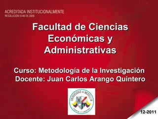 Facultad de Ciencias Económicas y Administrativas Curso: Metodología de la Investigación  Docente: Juan Carlos Arango Quintero 12-2011 