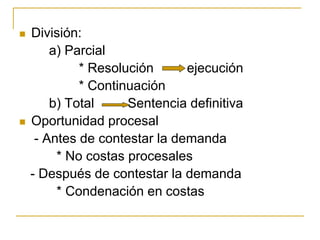  División:
a) Parcial
* Resolución ejecución
* Continuación
b) Total Sentencia definitiva
 Oportunidad procesal
- Antes de contestar la demanda
* No costas procesales
- Después de contestar la demanda
* Condenación en costas
 