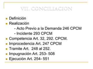  Definición
 Realización
- Acto Previo a la Demanda 246 CPCM
- Incidente 293 CPCM
 Competencia Art. 32, 292. CPCM.
 Improcedencia Art. 247 CPCM
 Tramite Art. 248 al 252.
 Impugnación Art. 253- 508
 Ejecución Art. 254- 551
 