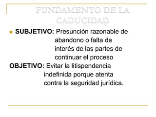  SUBJETIVO: Presunción razonable de
abandono o falta de
interés de las partes de
continuar el proceso
OBJETIVO: Evitar la litispendencia
indefinida porque atenta
contra la seguridad jurídica.
 