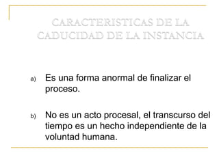 a) Es una forma anormal de finalizar el
proceso.
b) No es un acto procesal, el transcurso del
tiempo es un hecho independiente de la
voluntad humana.
 