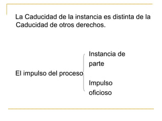 La Caducidad de la instancia es distinta de la
Caducidad de otros derechos.
Instancia de
parte
El impulso del proceso
Impulso
oficioso
 