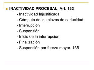  INACTIVIDAD PROCESAL. Art. 133
- Inactividad Injustificada
- Cómputo de los plazos de caducidad
- Interrupción
- Suspensión
- Inicio de la interrupción
- Finalización
- Suspensión por fuerza mayor. 135
 