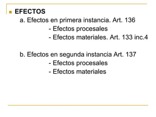  EFECTOS
a. Efectos en primera instancia. Art. 136
- Efectos procesales
- Efectos materiales. Art. 133 inc.4
b. Efectos en segunda instancia Art. 137
- Efectos procesales
- Efectos materiales
 
