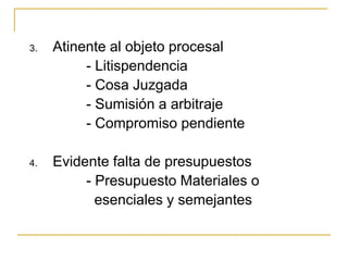 3. Atinente al objeto procesal
- Litispendencia
- Cosa Juzgada
- Sumisión a arbitraje
- Compromiso pendiente
4. Evidente falta de presupuestos
- Presupuesto Materiales o
esenciales y semejantes
 