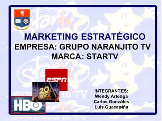MARKETING ESTRATÉGICO
EMPRESA: GRUPO NARANJITO TV
MARCA: STARTV

INTEGRANTES:
Wendy Arteaga
Carlos Gonzáles
Luis Guacapiña

 