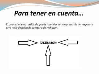 Para tener en cuenta…
El procedimiento utilizado puede cambiar la magnitud de la respuesta
pero no la decisión de aceptar o de rechazar.
 