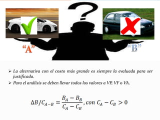  La alternativa con el costo más grande es siempre la evaluada para ser
justificada.
 Para el análisis se deben llevar todos los valores a VP, VF o VA.
 