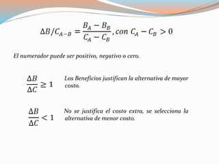 El numerador puede ser positivo, negativo o cero.
Los Beneficios justifican la alternativa de mayor
costo.
No se justifica el costo extra, se selecciona la
alternativa de menor costo.
 