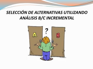 SELECCIÓN DE ALTERNATIVAS UTILIZANDO
ANÁLISIS B/C INCREMENTAL
 
