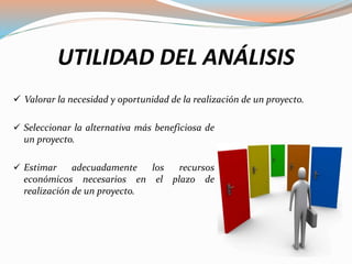 UTILIDAD DEL ANÁLISIS
 Seleccionar la alternativa más beneficiosa de
un proyecto.
 Estimar adecuadamente los recursos
económicos necesarios en el plazo de
realización de un proyecto.
 Valorar la necesidad y oportunidad de la realización de un proyecto.
 
