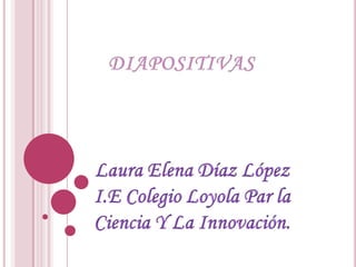 DIAPOSITIVAS Laura Elena Díaz López I.E Colegio Loyola Par la Ciencia Y La Innovación. 