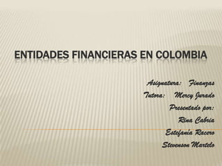 ENTIDADES FINANCIERAS EN COLOMBIA
Asignatura: Finanzas
Tutora: Mercy Jurado
Presentado por:
Rina Cabria
Estefanía Racero
Stevenson Martelo

 