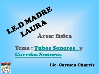 Área: física
Tema : Tubos Sonoros y
Cuerdas Sonoras
           Lic. Carmen Charris
 