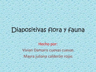 Diapositivas flora y fauna

            Hecho por:
   Vivian Damaris cuevas cuevas
   Mayra juliana calderón rojas
 