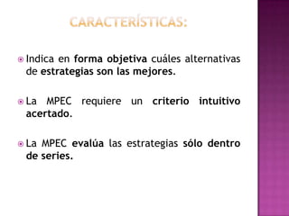 Características:Puede examinar serie de estrategias en secuencia o de manera simultanea.Dirige la atención hacia las relaciones importantes que afectan las decisiones relacionadas con la estrategia. Exige de juicios intuitivos y suposiciones racionales. 