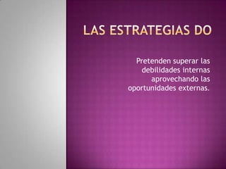 Las estrategias doPretenden superar las debilidades internas aprovechando las oportunidades externas.
