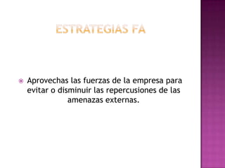 Estrategias fa  Aprovechas las fuerzas de la empresa para evitar o disminuir las repercusiones de las amenazas externas. 