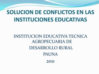 SOLUCION DE CONFLICTOS EN LAS  INSTITUCIONES EDUCATIVAS INSTITUCION EDUCATIVA TECNICA AGROPECUARIA DE  DESARROLLO RURAL PAUNA 2011 