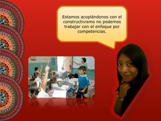 Estamos acoplándonos con el 
constructivismo no podemos 
trabajar con el enfoque por 
competencias. 
 