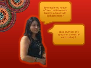 Este estilo es nuevo 
¿Cómo realizare este 
trabajo a través de 
competencias? 
¿Los alumnos me 
ayudaran a realizar 
este trabajo? 
 