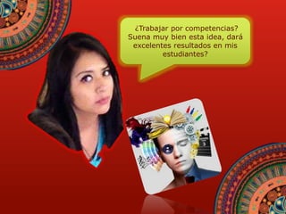 ¿Trabajar por competencias? 
Suena muy bien esta idea, dará 
excelentes resultados en mis 
estudiantes? 
 