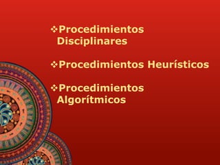 Procedimientos 
Disciplinares 
Procedimientos Heurísticos 
Procedimientos 
Algorítmicos 
 
