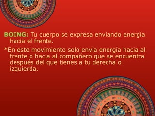 BOING: Tu cuerpo se expresa enviando energía 
hacia el frente. 
*En este movimiento solo envía energía hacia al 
frente o hacia al compañero que se encuentra 
después del que tienes a tu derecha o 
izquierda. 
 