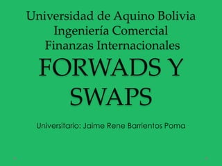 Universidad de Aquino Bolivia
     Ingeniería Comercial
   Finanzas Internacionales

  FORWADS Y
    SWAPS
 Universitario: Jaime Rene Barrientos Poma
 