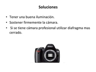 Soluciones Tener una buena iluminación.  Sostener firmemente la cámara. Si se tiene cámara profesional utilizar diafragma mas cerrado.  