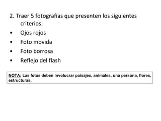 2. Traer 5 fotografías que presenten los siguientes criterios: Ojos rojos Foto movida Foto borrosa Reflejo del flash  NOTA:  Las fotos deben involucrar paisajes, animales, una persona, flores, estructuras.  