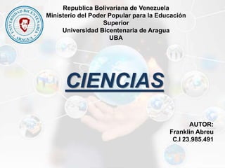 Republica Bolivariana de Venezuela
Ministerio del Poder Popular para la Educación
Superior
Universidad Bicentenaria de Aragua
UBA
AUTOR:
Franklin Abreu
C.I 23.985.491
CIENCIAS
 