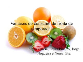 Vantaxes do consumo de froita de
temporada.
Elena García, Laura Piñeiro, Jorge
Nogueira e Nerea Bra
 