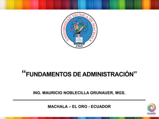 MACHALA – EL ORO - ECUADOR
“FUNDAMENTOS DE ADMINISTRACIÓN”
ING. MAURICIO NOBLECILLA GRUNAUER, MGS.
 