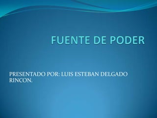 FUENTE DE PODER PRESENTADO POR: LUIS ESTEBAN DELGADO RINCON. 