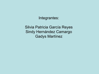 Integrantes:

Silvia Patricia García Reyes
Sindy Hernández Camargo
       Gadys Martínez
 