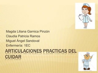 ARTICULACIONES PRACTICAS DEL
CUIDAR
Magda Liliana Garnica Pinzón
Claudia Patricia Ramos
Miguel Ángel Sandoval
Enfermería: 1EC
 