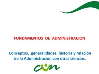 FUNDAMENTOS DE ADMINISTRACION
Conceptos, generalidades, historia y relación
de la Administración con otras ciencias.
 