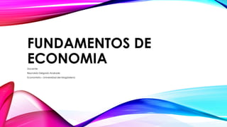 FUNDAMENTOS DE
ECONOMIA
Docente:
Reynaldo Delgado Andrade
Economista – Universidad del Magdalena
 