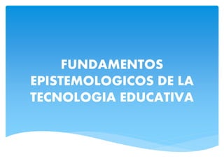 FUNDAMENTOS
EPISTEMOLOGICOS DE LA
TECNOLOGIA EDUCATIVA
 