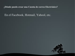 ¿Dónde puedo crear una Cuenta de correo Electrónico?


En el Facebook, Hotmail, Yahool, etc.




                          
 