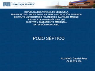 POZO SÉPTICO
ALUMNO: Gabriel Rooz
CI:22.079.238
REPÚBLICA BOLIVARIANA DE VENEZUELA
MINISTERIO DEL PODER POPULAR PARA LA EDUCACIÓN SUPERIOR
INSTITUTO UNIVERSITARIO POLITÉCNICO SANTIAGO MARIÑO
ESCUELA DE INGENIERÍA CIVIL (42)
ELECTIVA V SANEAMIENTO AMBIENTAL
EXTENSIÓN MARACAIBO
 