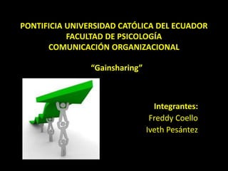 PONTIFICIA UNIVERSIDAD CATÓLICA DEL ECUADOR
FACULTAD DE PSICOLOGÍA
COMUNICACIÓN ORGANIZACIONAL
“Gainsharing”
Integrantes:
Freddy Coello
Iveth Pesántez
 