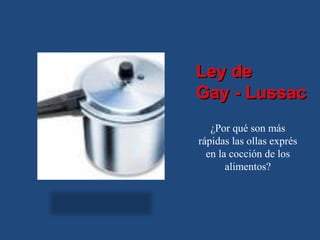 Ley de
Gay - Lussac
   ¿Por qué son más
rápidas las ollas exprés
  en la cocción de los
       alimentos?
 