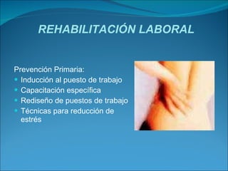 REHABILITACIÓN LABORAL Prevención Primaria: Inducción al puesto de trabajo Capacitación específica Rediseño de puestos de trabajo Técnicas para reducción de estrés 