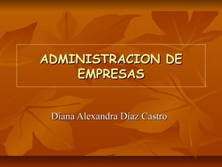 ADMINISTRACION DEADMINISTRACION DE
EMPRESASEMPRESAS
Diana Alexandra Díaz CastroDiana Alexandra Díaz Castro
 