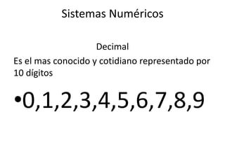 Sistemas Numéricos

                    Decimal
Es el mas conocido y cotidiano representado por
10 dígitos


•0,1,2,3,4,5,6,7,8,9
 