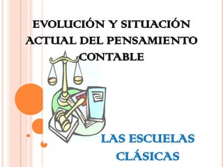 EVOLUCIÓN Y SITUACIÓN
ACTUAL DEL PENSAMIENTO
       CONTABLE




         LAS ESCUELAS
           CLÁSICAS
 